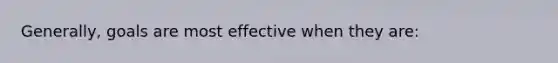 Generally, goals are most effective when they are: