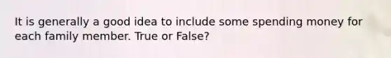 It is generally a good idea to include some spending money for each family member. True or False?