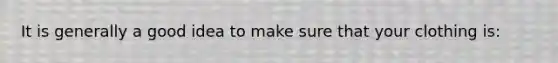 It is generally a good idea to make sure that your clothing is: