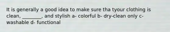 It is generally a good idea to make sure tha tyour clothing is clean, ________, and stylish a- colorful b- dry-clean only c- washable d- functional