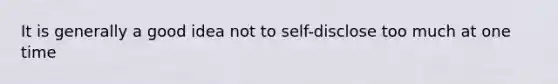 It is generally a good idea not to self-disclose too much at one time