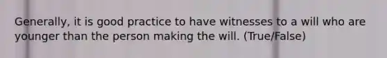 Generally, it is good practice to have witnesses to a will who are younger than the person making the will. (True/False)