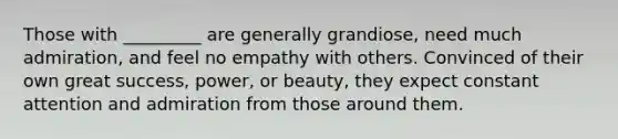 Those with _________ are generally grandiose, need much admiration, and feel no empathy with others. Convinced of their own great success, power, or beauty, they expect constant attention and admiration from those around them.