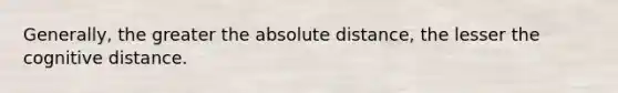 Generally, the greater the absolute distance, the lesser the cognitive distance.