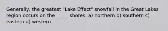 Generally, the greatest "Lake Effect" snowfall in the Great Lakes region occurs on the _____ shores. a) northern b) southern c) eastern d) western