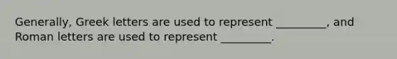 Generally, Greek letters are used to represent _________, and Roman letters are used to represent _________.