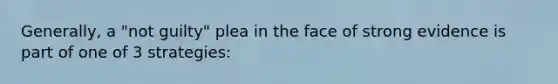Generally, a "not guilty" plea in the face of strong evidence is part of one of 3 strategies: