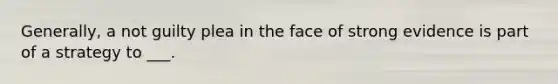 Generally, a not guilty plea in the face of strong evidence is part of a strategy to ___.