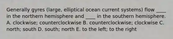 Generally gyres (large, elliptical ocean current systems) flow ____ in the northern hemisphere and ____ in the southern hemisphere. A. clockwise; counterclockwise B. counterclockwise; clockwise C. north; south D. south; north E. to the left; to the right