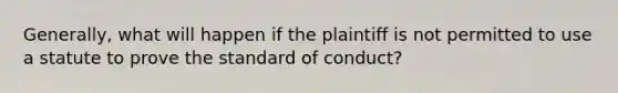 Generally, what will happen if the plaintiff is not permitted to use a statute to prove the standard of conduct?