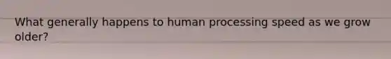 What generally happens to human processing speed as we grow older?