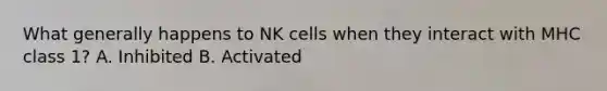 What generally happens to NK cells when they interact with MHC class 1? A. Inhibited B. Activated