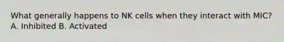 What generally happens to NK cells when they interact with MIC? A. Inhibited B. Activated