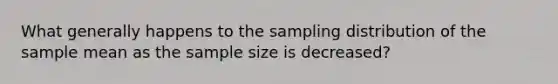 What generally happens to the sampling distribution of the sample mean as the sample size is decreased?