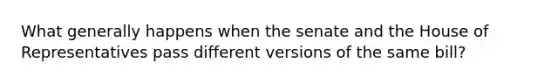 What generally happens when the senate and the House of Representatives pass different versions of the same bill?