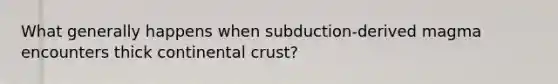 What generally happens when subduction-derived magma encounters thick continental crust?