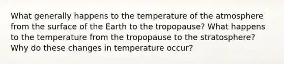 What generally happens to the temperature of the atmosphere from the surface of the Earth to the tropopause? What happens to the temperature from the tropopause to the stratosphere? Why do these changes in temperature occur?