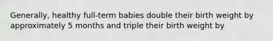 Generally, healthy full-term babies double their birth weight by approximately 5 months and triple their birth weight by