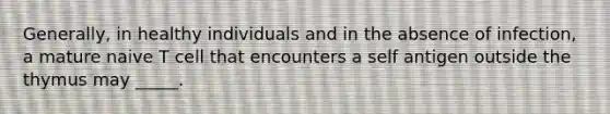 Generally, in healthy individuals and in the absence of infection, a mature naive T cell that encounters a self antigen outside the thymus may _____.