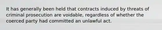 It has generally been held that contracts induced by threats of criminal prosecution are voidable, regardless of whether the coerced party had committed an unlawful act.