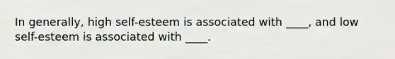 In generally, high self-esteem is associated with ____, and low self-esteem is associated with ____.