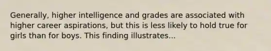 Generally, higher intelligence and grades are associated with higher career aspirations, but this is less likely to hold true for girls than for boys. This finding illustrates...