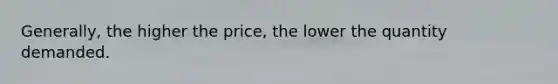 Generally, the higher the price, the lower the quantity demanded.