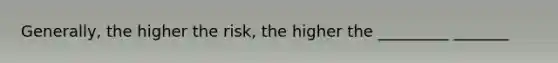 Generally, the higher the risk, the higher the _________ _______