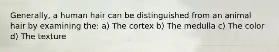 Generally, a human hair can be distinguished from an animal hair by examining the: a) The cortex b) The medulla c) The color d) The texture