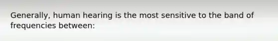 Generally, human hearing is the most sensitive to the band of frequencies between: