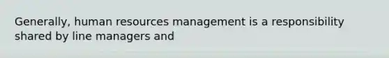 Generally, human resources management is a responsibility shared by line managers and