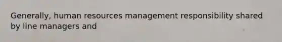 Generally, human resources management responsibility shared by line managers and