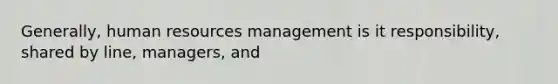 Generally, human resources management is it responsibility, shared by line, managers, and