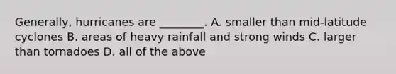 Generally, hurricanes are ________. A. smaller than mid-latitude cyclones B. areas of heavy rainfall and strong winds C. larger than tornadoes D. all of the above