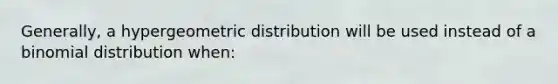 Generally, a hypergeometric distribution will be used instead of a binomial distribution when: