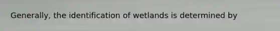 Generally, the identification of wetlands is determined by