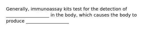 Generally, immunoassay kits test for the detection of ___________________ in the body, which causes the body to produce ___________________