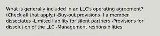 What is generally included in an LLC's operating agreement? (Check all that apply.) -Buy-out provisions if a member dissociates -Limited liability for silent partners -Provisions for dissolution of the LLC -Management responsibilities