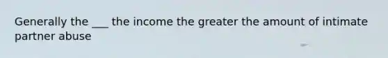 Generally the ___ the income the greater the amount of intimate partner abuse