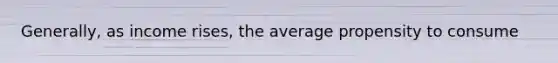 Generally, as income rises, the average propensity to consume