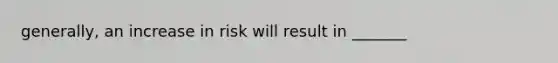 generally, an increase in risk will result in _______