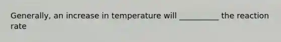 Generally, an increase in temperature will __________ the reaction rate