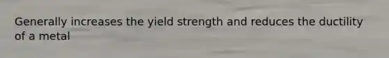 Generally increases the yield strength and reduces the ductility of a metal