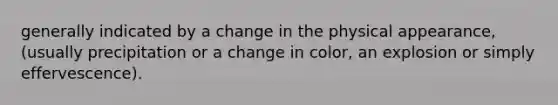 generally indicated by a change in the physical appearance, (usually precipitation or a change in color, an explosion or simply effervescence).