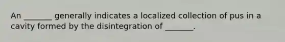 An _______ generally indicates a localized collection of pus in a cavity formed by the disintegration of _______.