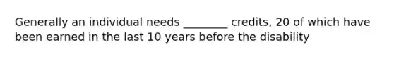 Generally an individual needs ________ credits, 20 of which have been earned in the last 10 years before the disability