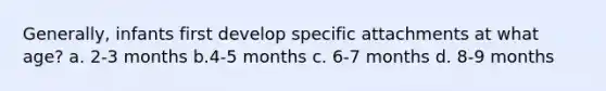 Generally, infants first develop specific attachments at what age? a. 2-3 months b.4-5 months c. 6-7 months d. 8-9 months