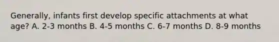 Generally, infants first develop specific attachments at what age? A. 2-3 months B. 4-5 months C. 6-7 months D. 8-9 months