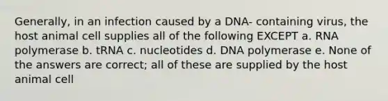 Generally, in an infection caused by a DNA- containing virus, the host animal cell supplies all of the following EXCEPT a. RNA polymerase b. tRNA c. nucleotides d. DNA polymerase e. None of the answers are correct; all of these are supplied by the host animal cell