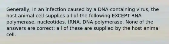 Generally, in an infection caused by a DNA-containing virus, the host animal cell supplies all of the following EXCEPT RNA polymerase. nucleotides. tRNA. DNA polymerase. None of the answers are correct; all of these are supplied by the host animal cell.